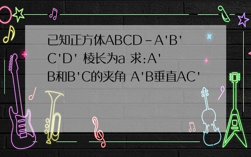 已知正方体ABCD-A'B'C'D' 棱长为a 求:A'B和B'C的夹角 A'B垂直AC'