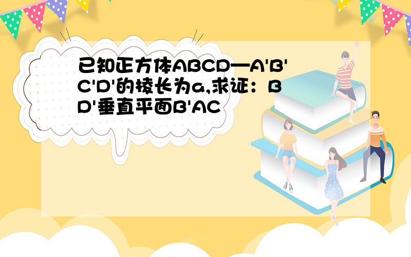 已知正方体ABCD—A'B'C'D'的棱长为a,求证：BD'垂直平面B'AC