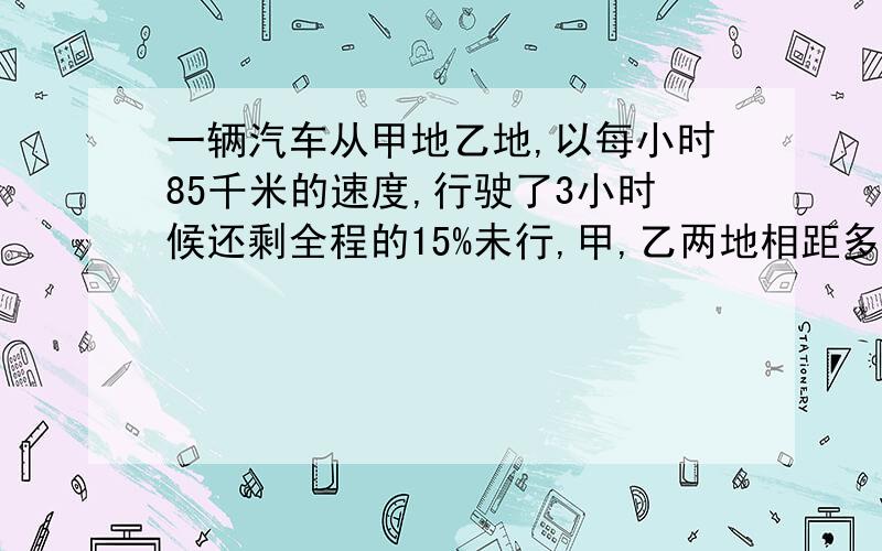 一辆汽车从甲地乙地,以每小时85千米的速度,行驶了3小时候还剩全程的15%未行,甲,乙两地相距多少千米