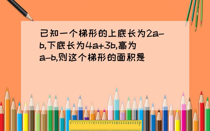 已知一个梯形的上底长为2a-b,下底长为4a+3b,高为a-b,则这个梯形的面积是