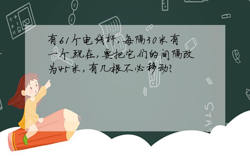 有61个电线杆,每隔30米有一个.现在,要把它们的间隔改为45米,有几根不必移动?