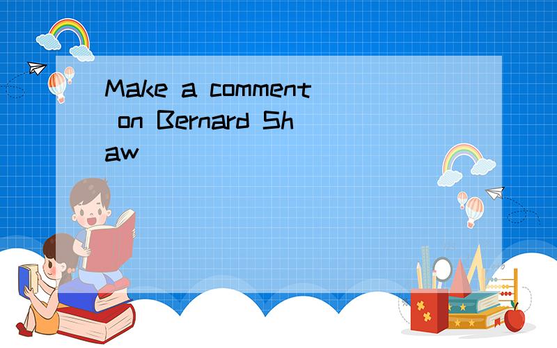 Make a comment on Bernard Shaw