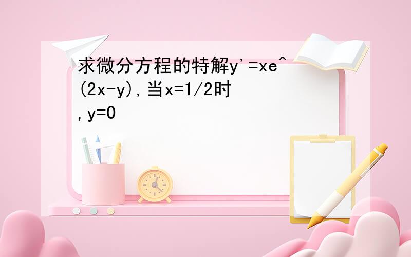 求微分方程的特解y'=xe^(2x-y),当x=1/2时,y=0