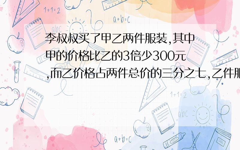 李叔叔买了甲乙两件服装,其中甲的价格比乙的3倍少300元,而乙价格占两件总价的三分之七,乙件服装价格多少