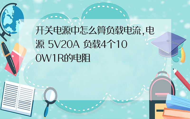 开关电源中怎么算负载电流,电源 5V20A 负载4个100W1R的电阻