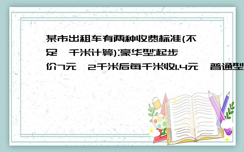 某市出租车有两种收费标准(不足一千米计算):豪华型:起步价7元,2千米后每千米收1.4元,普通型:起步价为5元,两千米后