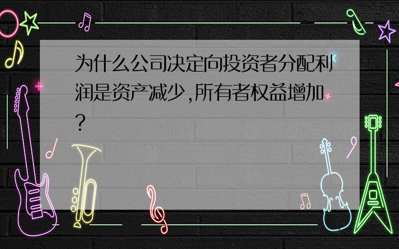 为什么公司决定向投资者分配利润是资产减少,所有者权益增加?