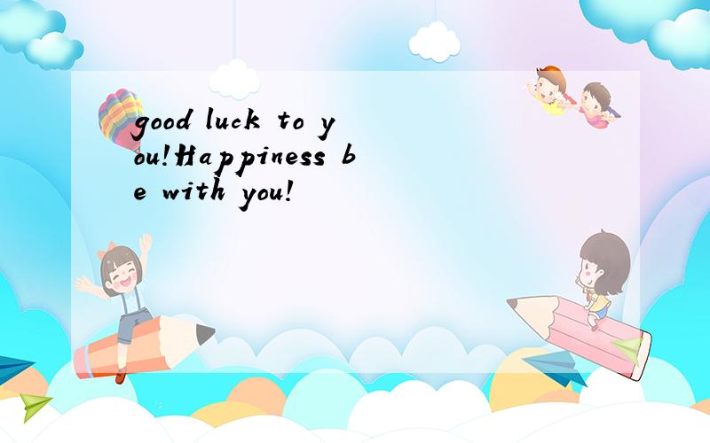 good luck to you!Happiness be with you!