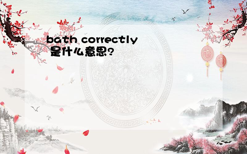 bath correctly 是什么意思?