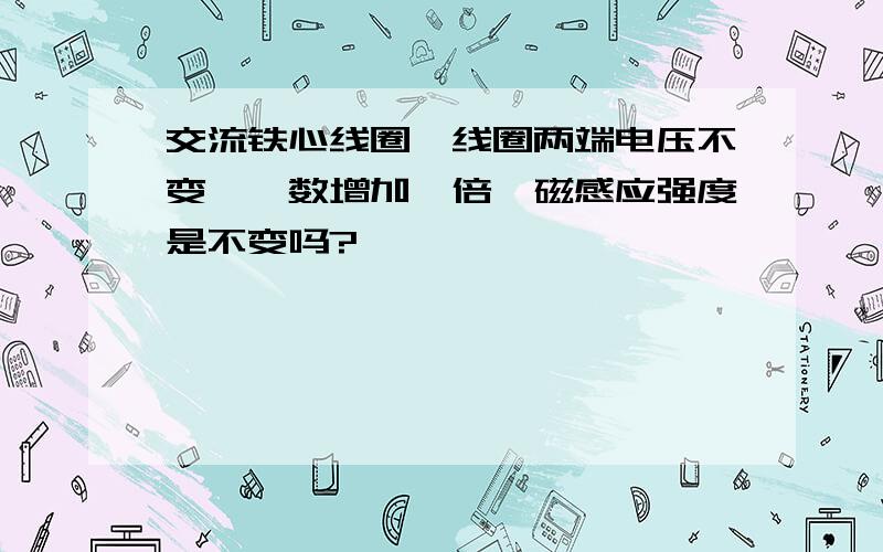 交流铁心线圈,线圈两端电压不变,匝数增加一倍,磁感应强度是不变吗?