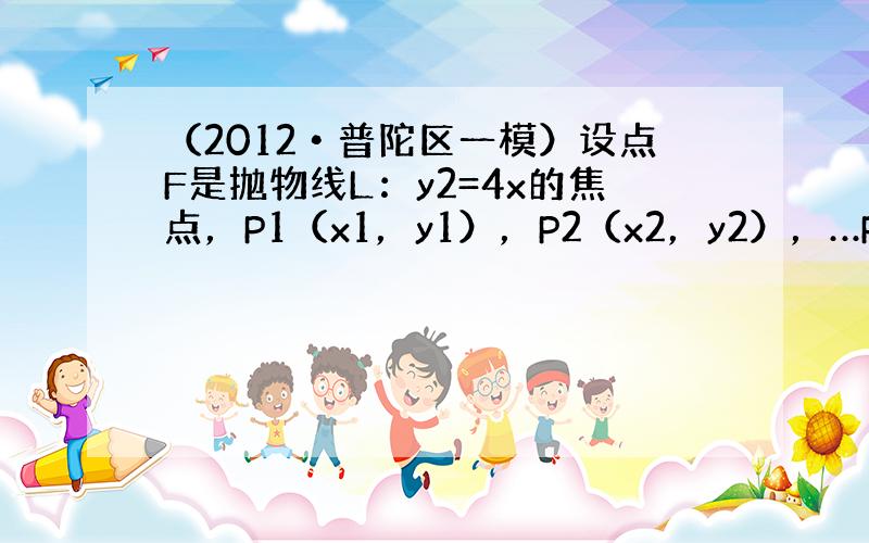 （2012•普陀区一模）设点F是抛物线L：y2=4x的焦点，P1（x1，y1），P2（x2，y2），…Pn（xn，yn）