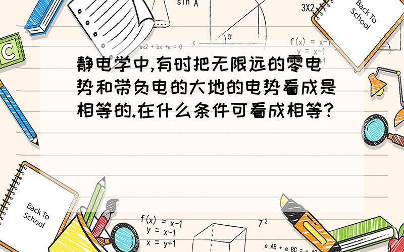 静电学中,有时把无限远的零电势和带负电的大地的电势看成是相等的.在什么条件可看成相等?