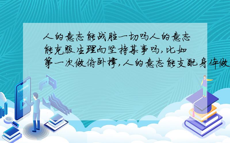 人的意志能战胜一切吗人的意志能克服生理而坚持某事吗,比如第一次做俯卧撑,人的意志能支配身体做100个吗?