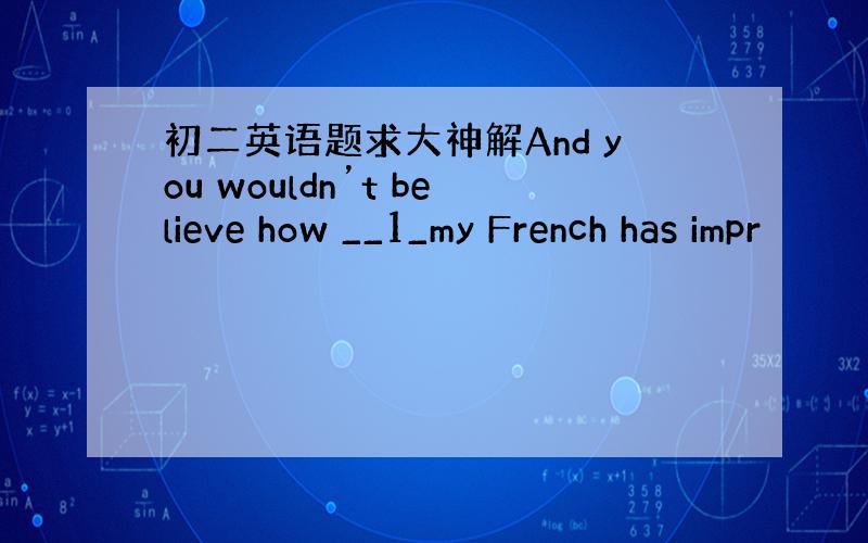 初二英语题求大神解And you wouldn’t believe how __1_my French has impr