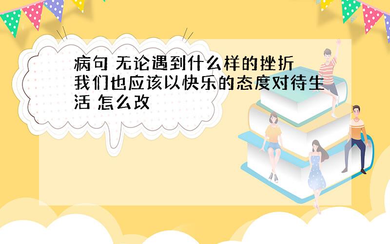 病句 无论遇到什么样的挫折 我们也应该以快乐的态度对待生活 怎么改