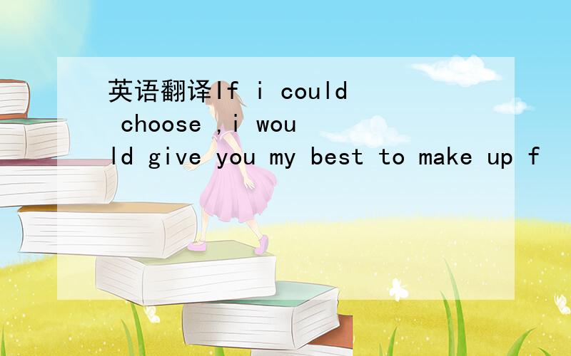 英语翻译If i could choose ,i would give you my best to make up f