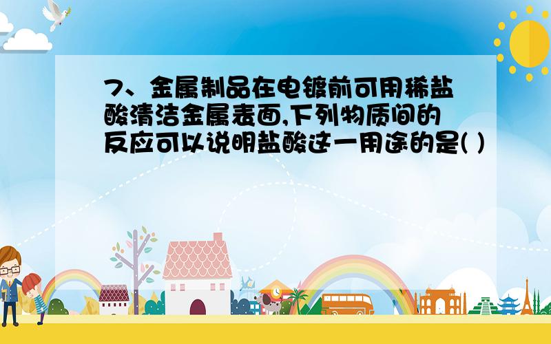 7、金属制品在电镀前可用稀盐酸清洁金属表面,下列物质间的反应可以说明盐酸这一用途的是( )