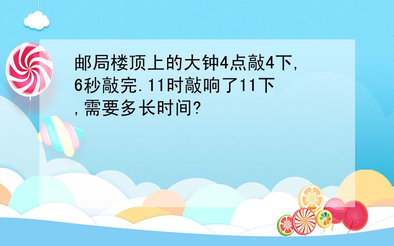 邮局楼顶上的大钟4点敲4下,6秒敲完.11时敲响了11下,需要多长时间?