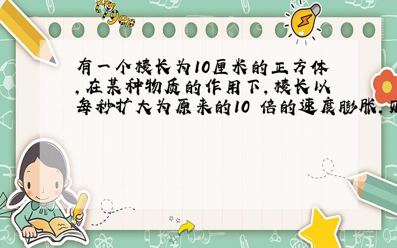 有一个棱长为10厘米的正方体,在某种物质的作用下,棱长以每秒扩大为原来的10²倍的速度膨胀,则2秒后该正方体的