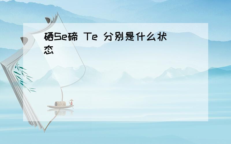 硒Se碲 Te 分别是什么状态