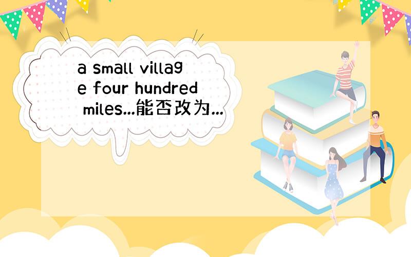 a small village four hundred miles...能否改为...