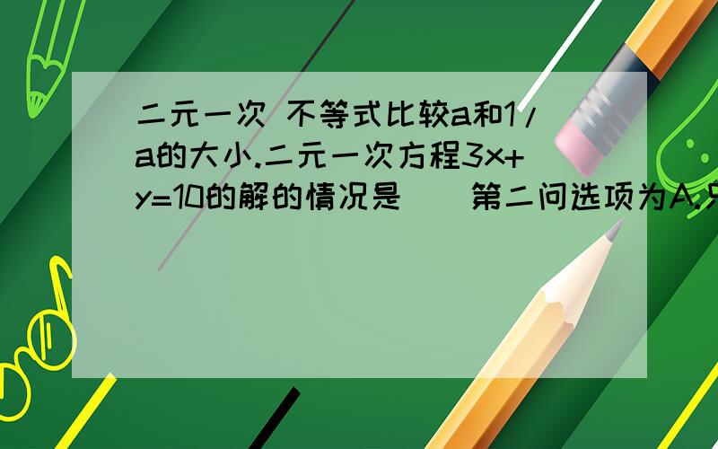 二元一次 不等式比较a和1/a的大小.二元一次方程3x+y=10的解的情况是（）第二问选项为A.只有一个解B.只有两个解