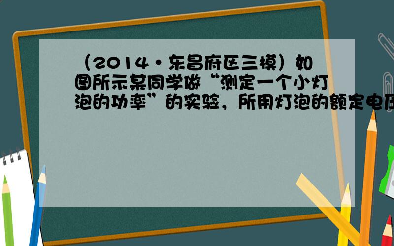 （2014•东昌府区三模）如图所示某同学做“测定一个小灯泡的功率”的实验，所用灯泡的额定电压是2.5V，