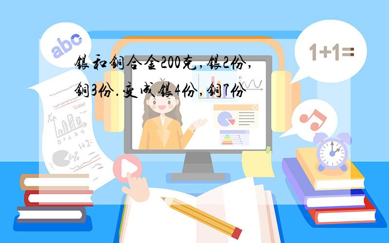 银和铜合金200克,银2份,铜3份.变成银4份,铜7份