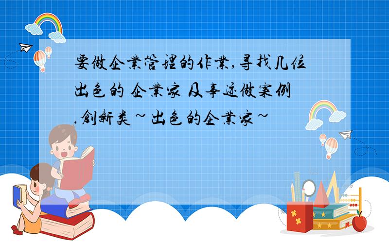 要做企业管理的作业,寻找几位出色的 企业家 及事迹做案例.创新类~出色的企业家~