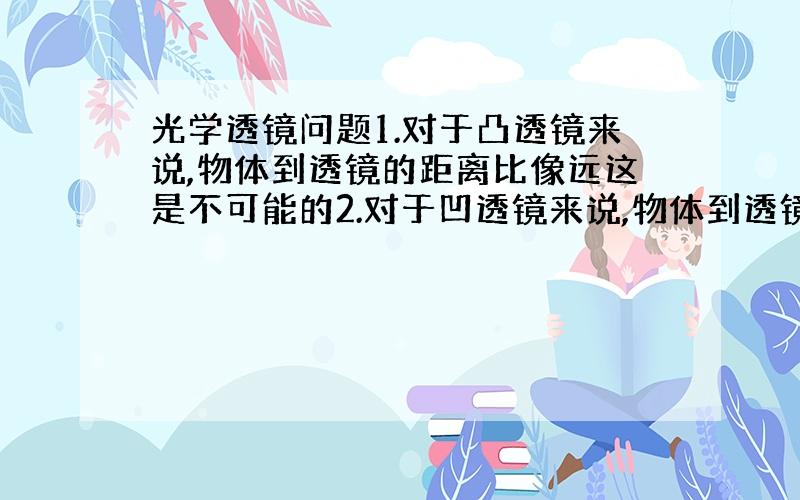 光学透镜问题1.对于凸透镜来说,物体到透镜的距离比像远这是不可能的2.对于凹透镜来说,物体到透镜的距离比像近这是不可能的