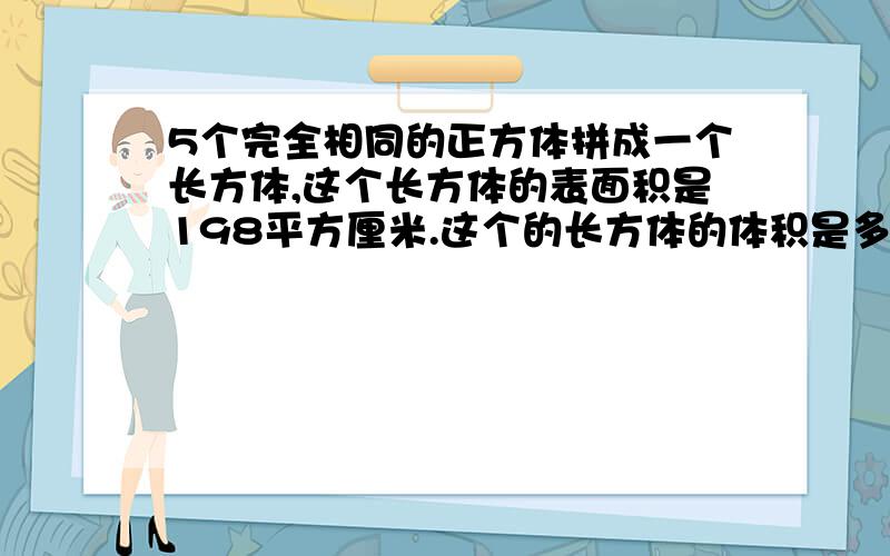 5个完全相同的正方体拼成一个长方体,这个长方体的表面积是198平方厘米.这个的长方体的体积是多少