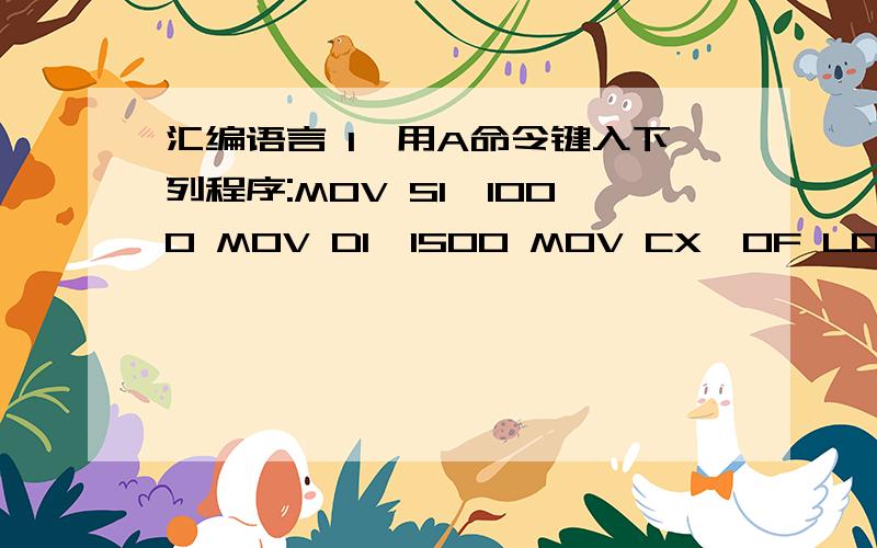 汇编语言 1、用A命令键入下列程序:MOV SI,1000 MOV DI,1500 MOV CX,0F LOP:MOV