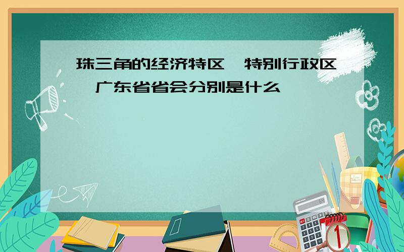 珠三角的经济特区、特别行政区、广东省省会分别是什么