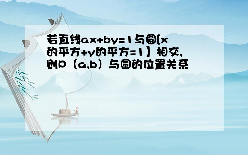 若直线ax+by=1与圆[x的平方+y的平方=1】相交,则P（a,b）与圆的位置关系