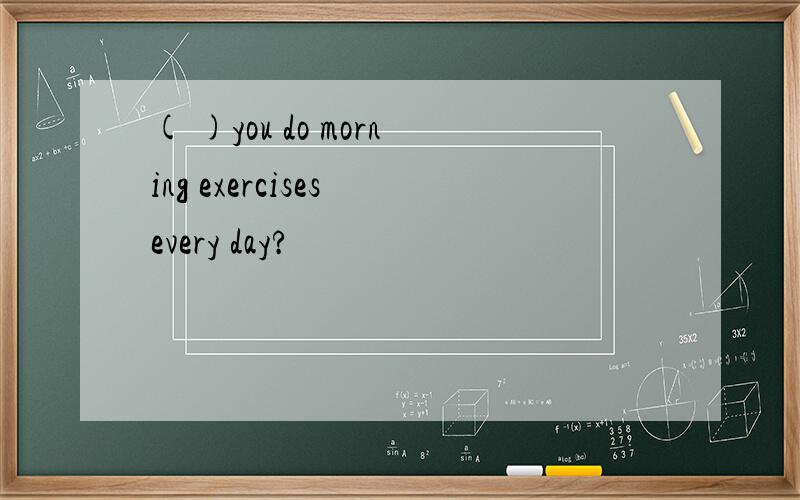 ( )you do morning exercises every day?