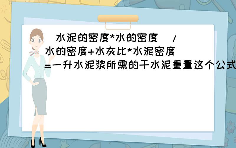 (水泥的密度*水的密度)/(水的密度+水灰比*水泥密度)=一升水泥浆所需的干水泥重量这个公式怎么推导