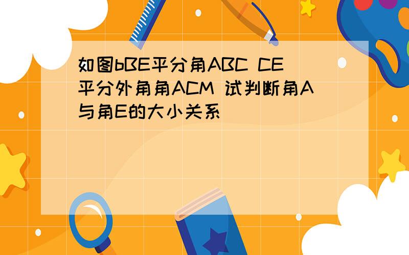 如图bBE平分角ABC CE平分外角角ACM 试判断角A与角E的大小关系