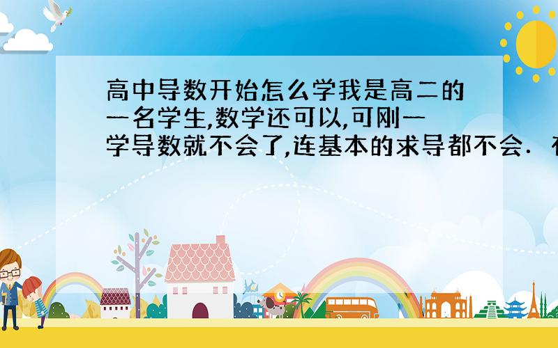 高中导数开始怎么学我是高二的一名学生,数学还可以,可刚一学导数就不会了,连基本的求导都不会．有没有人知道导数该怎么学,给