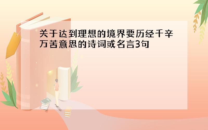 关于达到理想的境界要历经千辛万苦意思的诗词或名言3句