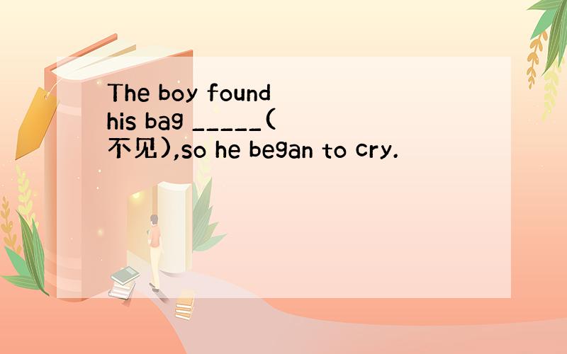 The boy found his bag _____(不见),so he began to cry.