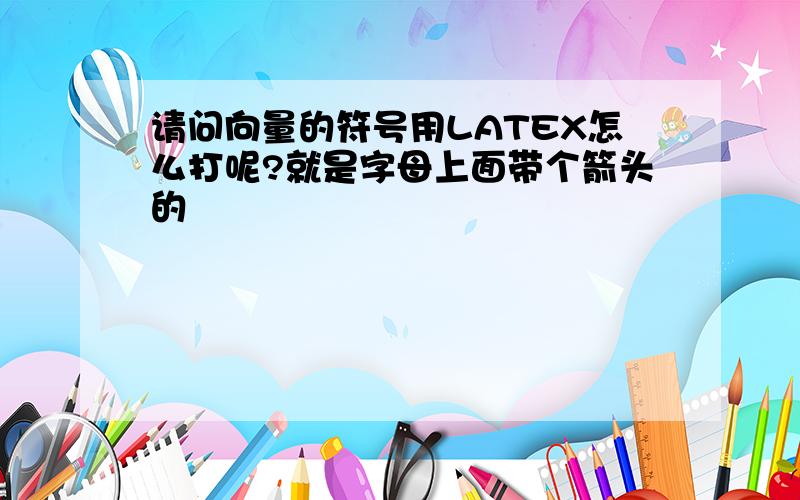 请问向量的符号用LATEX怎么打呢?就是字母上面带个箭头的