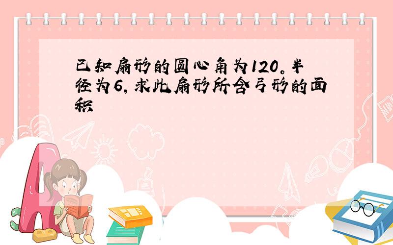 已知扇形的圆心角为120°半径为6,求此扇形所含弓形的面积