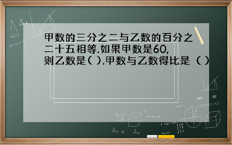 甲数的三分之二与乙数的百分之二十五相等.如果甲数是60,则乙数是( ).甲数与乙数得比是（ ）