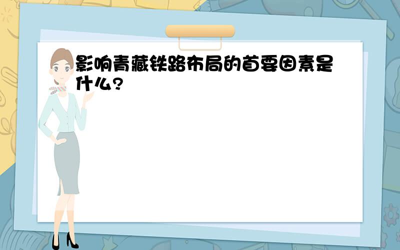 影响青藏铁路布局的首要因素是什么?