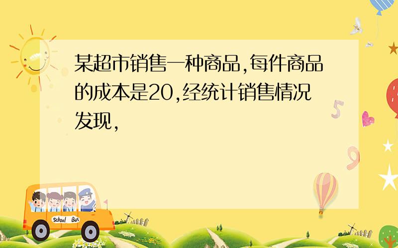 某超市销售一种商品,每件商品的成本是20,经统计销售情况发现,