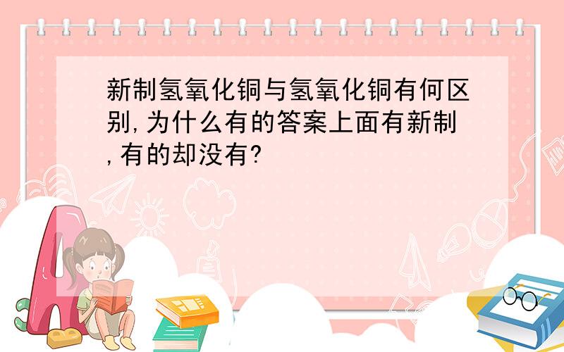 新制氢氧化铜与氢氧化铜有何区别,为什么有的答案上面有新制,有的却没有?