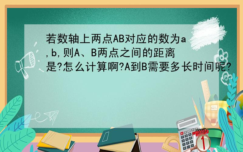 若数轴上两点AB对应的数为a,b,则A、B两点之间的距离是?怎么计算啊?A到B需要多长时间呢?