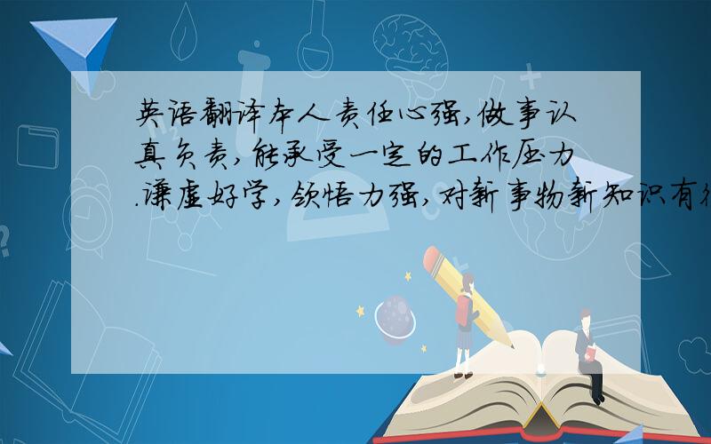 英语翻译本人责任心强,做事认真负责,能承受一定的工作压力.谦虚好学,领悟力强,对新事物新知识有很好的接受能力,能很快适应