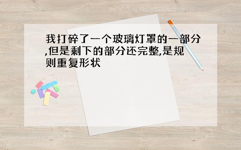 我打碎了一个玻璃灯罩的一部分,但是剩下的部分还完整,是规则重复形状