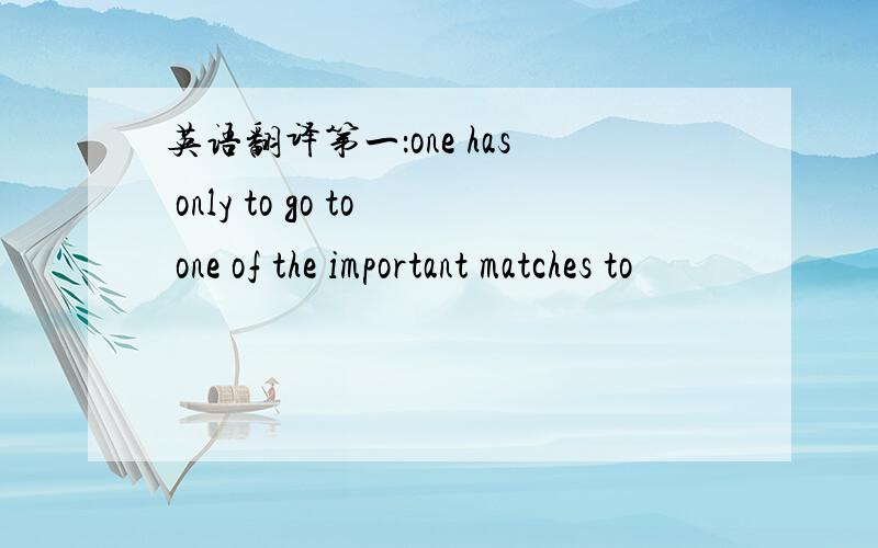 英语翻译第一：one has only to go to one of the important matches to